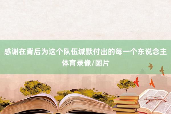 感谢在背后为这个队伍缄默付出的每一个东说念主体育录像/图片