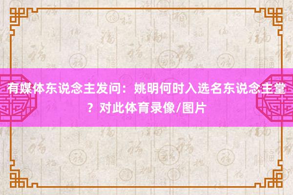 有媒体东说念主发问：姚明何时入选名东说念主堂？对此体育录像/图片