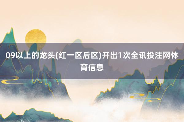 09以上的龙头(红一区后区)开出1次全讯投注网体育信息