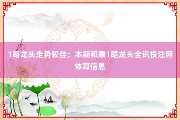 1路龙头走势较佳；本期和顺1路龙头全讯投注网体育信息