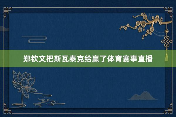 郑钦文把斯瓦泰克给赢了体育赛事直播