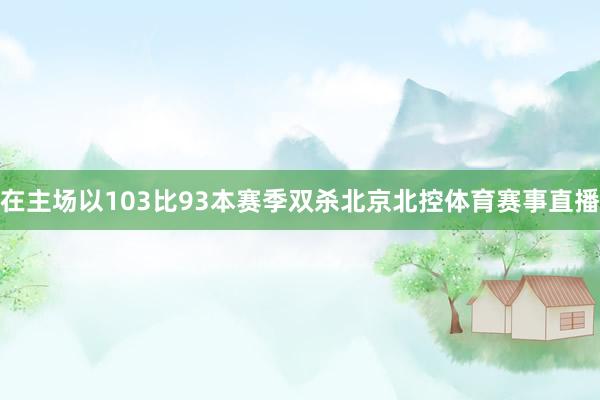 在主场以103比93本赛季双杀北京北控体育赛事直播