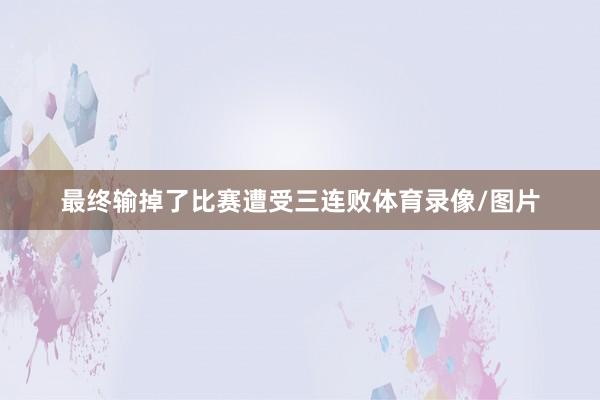 最终输掉了比赛遭受三连败体育录像/图片