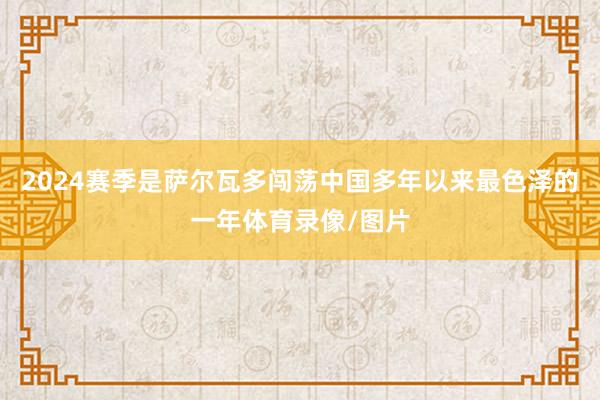 2024赛季是萨尔瓦多闯荡中国多年以来最色泽的一年体育录像/图片