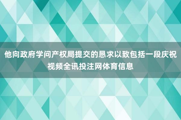 他向政府学问产权局提交的恳求以致包括一段庆祝视频全讯投注网体育信息