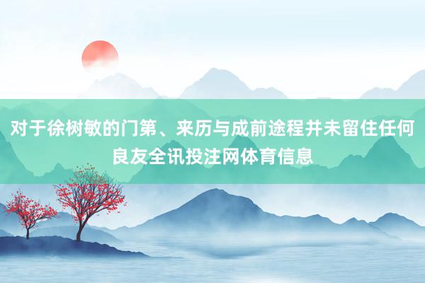 对于徐树敏的门第、来历与成前途程并未留住任何良友全讯投注网体育信息