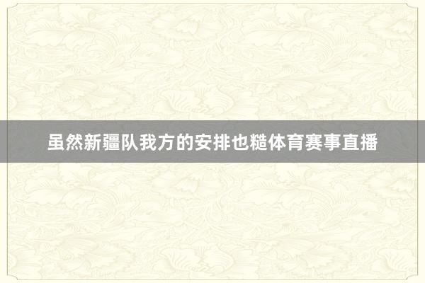 虽然新疆队我方的安排也糙体育赛事直播