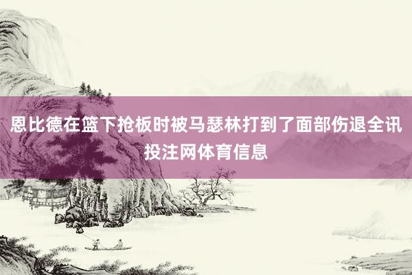 恩比德在篮下抢板时被马瑟林打到了面部伤退全讯投注网体育信息