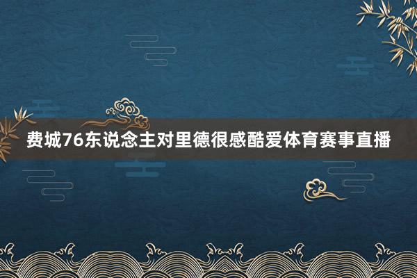 费城76东说念主对里德很感酷爱体育赛事直播