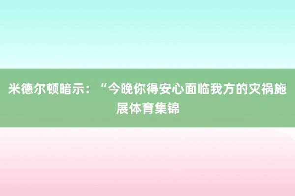 米德尔顿暗示：“今晚你得安心面临我方的灾祸施展体育集锦