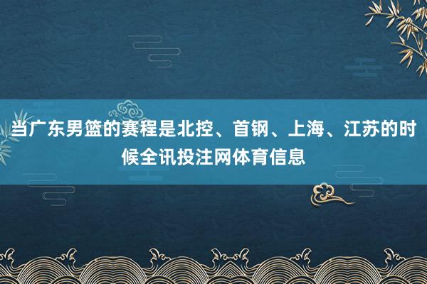 当广东男篮的赛程是北控、首钢、上海、江苏的时候全讯投注网体育信息