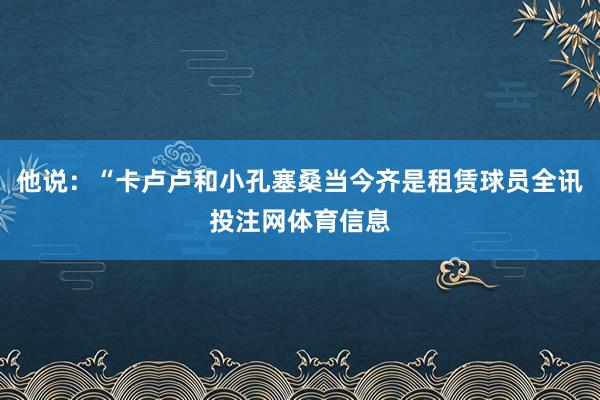 他说：“卡卢卢和小孔塞桑当今齐是租赁球员全讯投注网体育信息