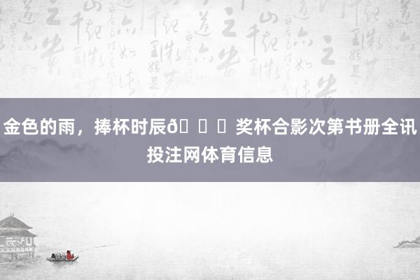 金色的雨，捧杯时辰🏆奖杯合影次第书册全讯投注网体育信息