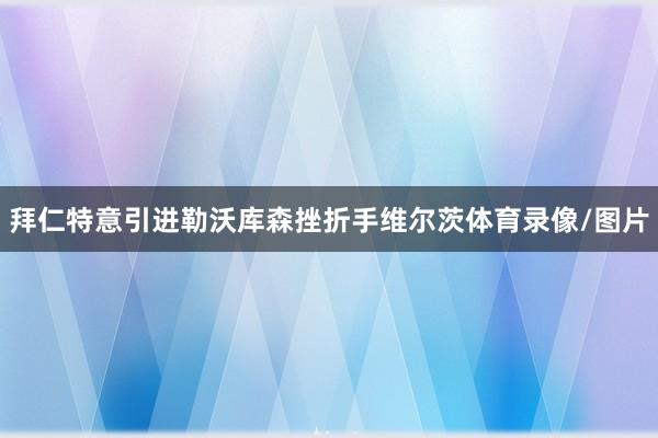 拜仁特意引进勒沃库森挫折手维尔茨体育录像/图片