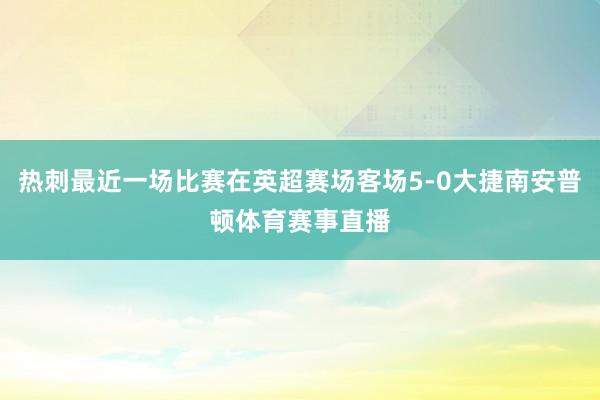 热刺最近一场比赛在英超赛场客场5-0大捷南安普顿体育赛事直播