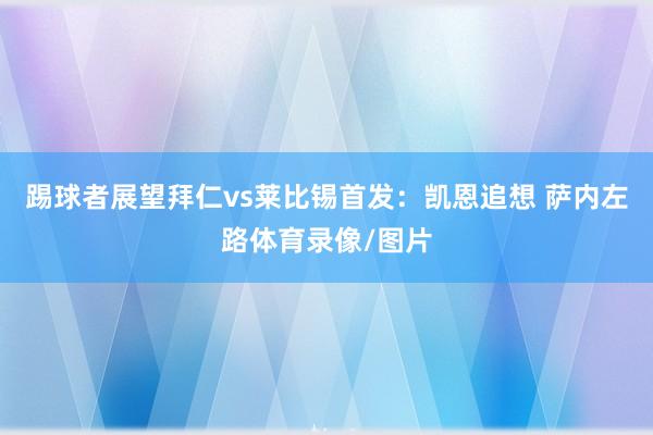 踢球者展望拜仁vs莱比锡首发：凯恩追想 萨内左路体育录像/图片