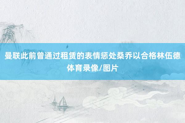 曼联此前曾通过租赁的表情惩处桑乔以合格林伍德体育录像/图片