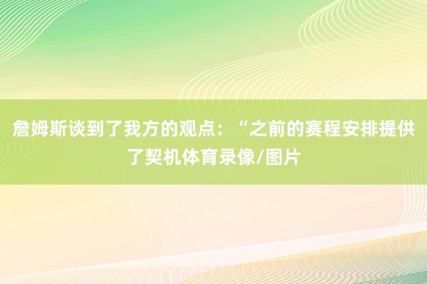 詹姆斯谈到了我方的观点：“之前的赛程安排提供了契机体育录像/图片