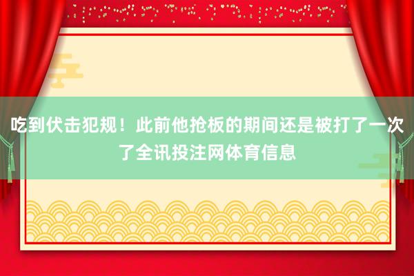 吃到伏击犯规！此前他抢板的期间还是被打了一次了全讯投注网体育信息