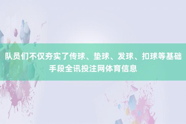 队员们不仅夯实了传球、垫球、发球、扣球等基础手段全讯投注网体育信息