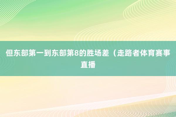 但东部第一到东部第8的胜场差（走路者体育赛事直播