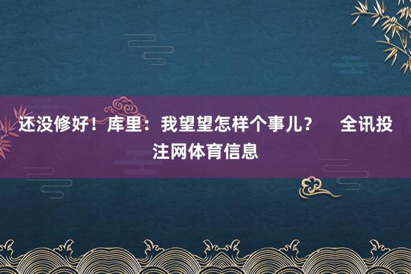 还没修好！库里：我望望怎样个事儿？    全讯投注网体育信息