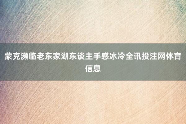 蒙克濒临老东家湖东谈主手感冰冷全讯投注网体育信息