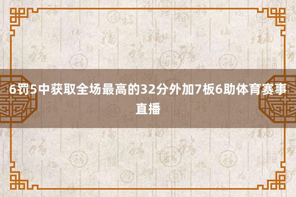 6罚5中获取全场最高的32分外加7板6助体育赛事直播