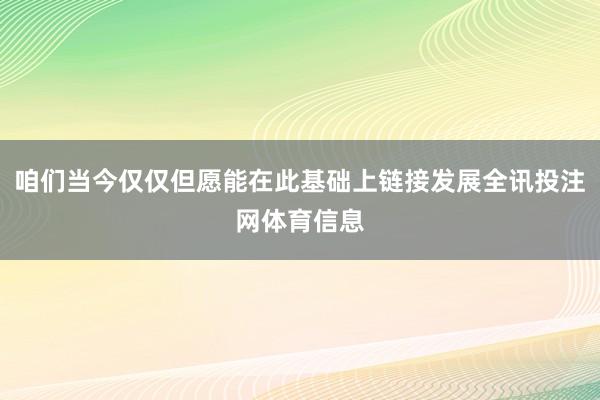 咱们当今仅仅但愿能在此基础上链接发展全讯投注网体育信息