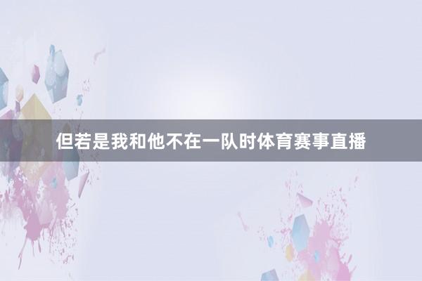 但若是我和他不在一队时体育赛事直播