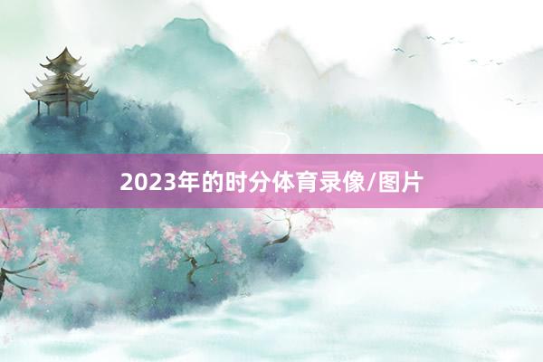 2023年的时分体育录像/图片