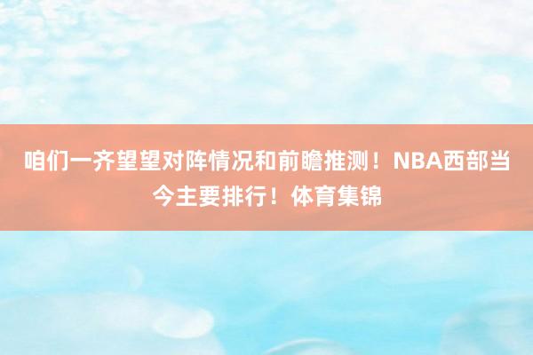 咱们一齐望望对阵情况和前瞻推测！NBA西部当今主要排行！体育集锦