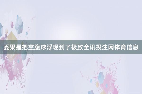 委果是把空腹球浮现到了极致全讯投注网体育信息