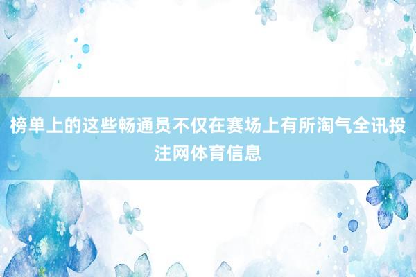 榜单上的这些畅通员不仅在赛场上有所淘气全讯投注网体育信息