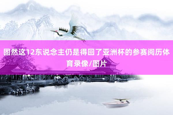 固然这12东说念主仍是得回了亚洲杯的参赛阅历体育录像/图片