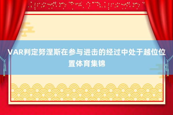 VAR判定努涅斯在参与进击的经过中处于越位位置体育集锦