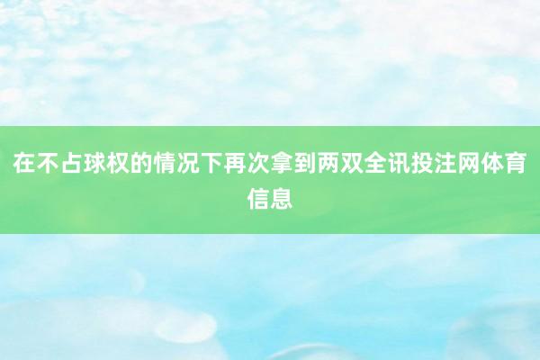 在不占球权的情况下再次拿到两双全讯投注网体育信息