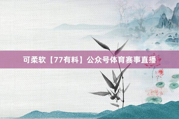 可柔软【77有料】公众号体育赛事直播