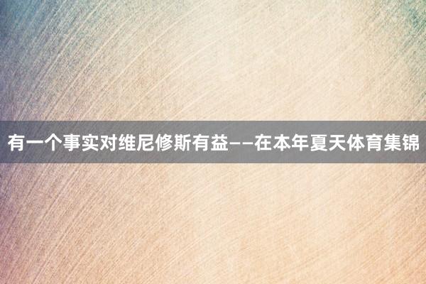 有一个事实对维尼修斯有益——在本年夏天体育集锦