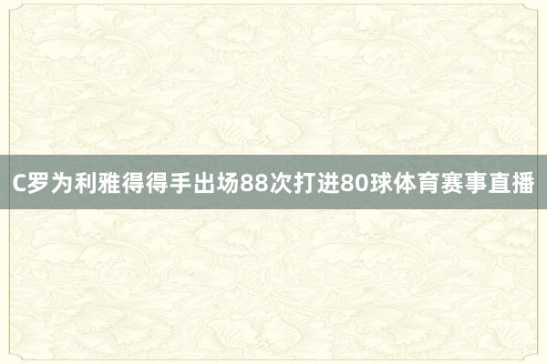 C罗为利雅得得手出场88次打进80球体育赛事直播