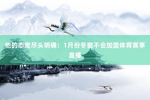 他的态度尽头明确：1月份冬窗不会加盟体育赛事直播