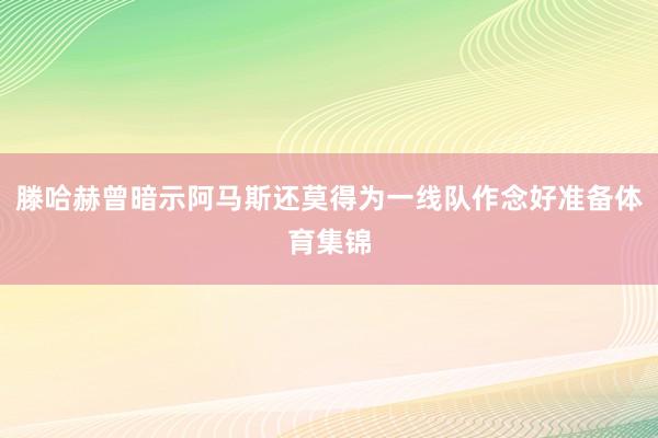 滕哈赫曾暗示阿马斯还莫得为一线队作念好准备体育集锦