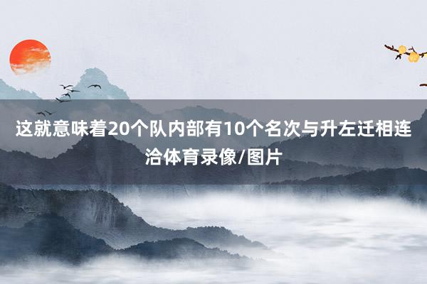 这就意味着20个队内部有10个名次与升左迁相连洽体育录像/图片