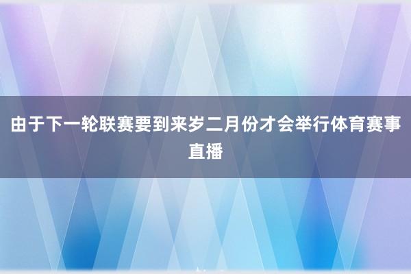 由于下一轮联赛要到来岁二月份才会举行体育赛事直播