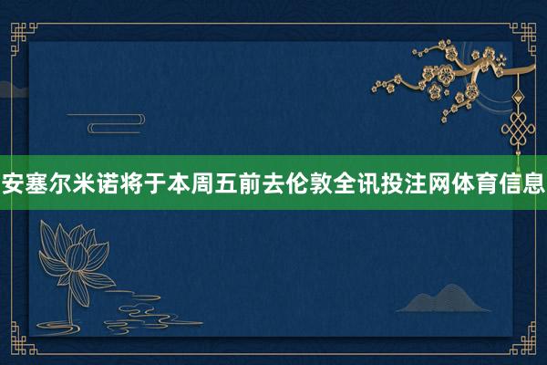 安塞尔米诺将于本周五前去伦敦全讯投注网体育信息