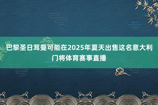 巴黎圣日耳曼可能在2025年夏天出售这名意大利门将体育赛事直播