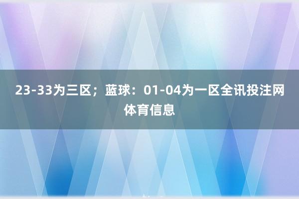 23-33为三区；蓝球：01-04为一区全讯投注网体育信息