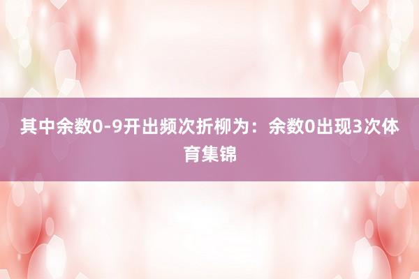 其中余数0-9开出频次折柳为：余数0出现3次体育集锦