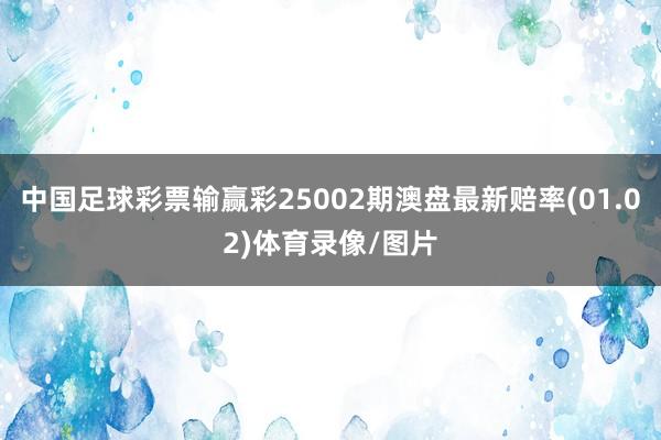 中国足球彩票输赢彩25002期澳盘最新赔率(01.02)体育录像/图片