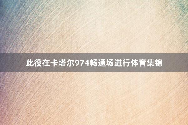 此役在卡塔尔974畅通场进行体育集锦